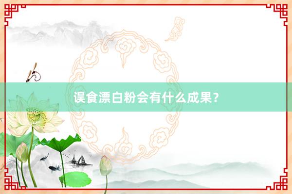 误食漂白粉会有什么成果？