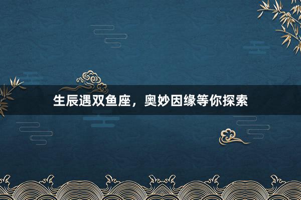生辰遇双鱼座，奥妙因缘等你探索