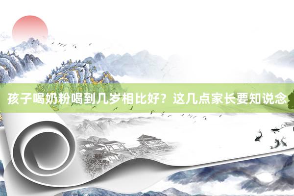 孩子喝奶粉喝到几岁相比好？这几点家长要知说念